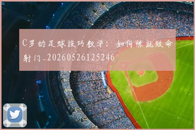 C罗的足球技巧教学：如何练就致命射门_20260526125246
