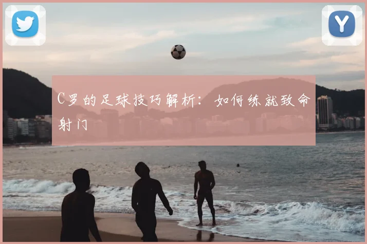 C罗的足球技巧解析：如何练就致命射门