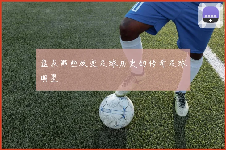 盘点那些改变足球历史的传奇足球明星
