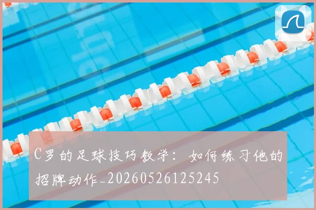 C罗的足球技巧教学：如何练习他的招牌动作_20260526125245