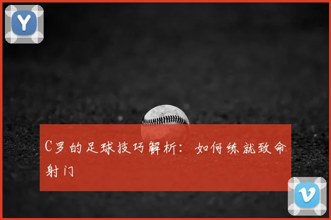 C罗的足球技巧解析：如何练就致命射门