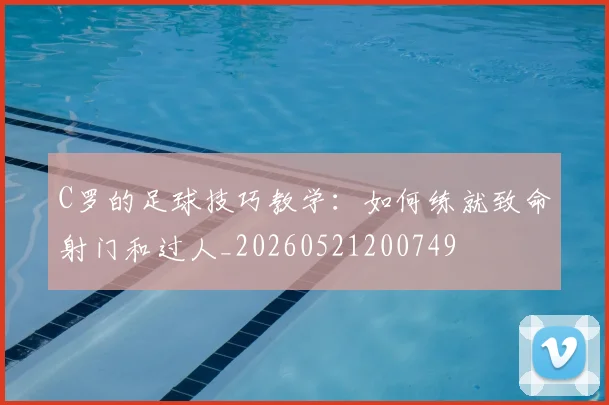 C罗的足球技巧教学：如何练就致命射门和过人_20260521200749